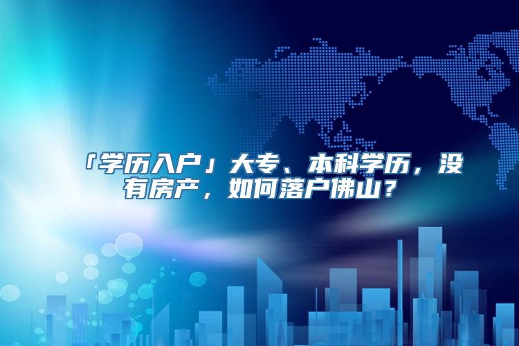 「学历入户」大专、本科学历，没有房产，如何落户佛山？