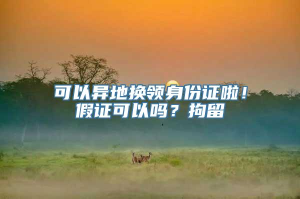 可以异地换领身份证啦！假证可以吗？拘留