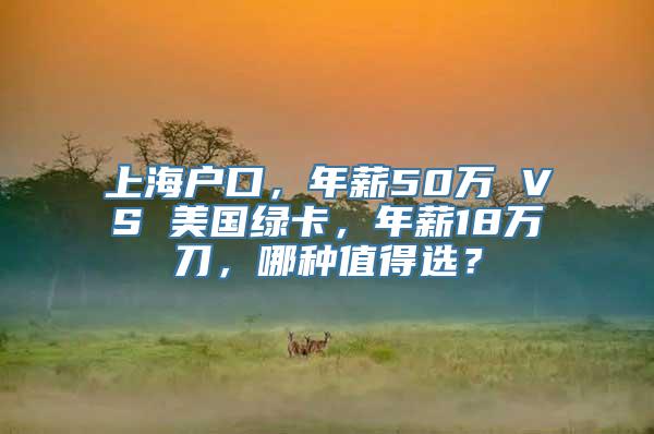 上海户口，年薪50万 VS 美国绿卡，年薪18万刀，哪种值得选？