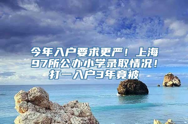 今年入户要求更严！上海97所公办小学录取情况！打一入户3年竟被