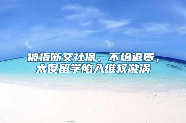 被指断交社保、不给退费，太傻留学陷入维权漩涡