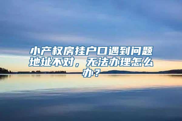 小产权房挂户口遇到问题地址不对，无法办理怎么办？