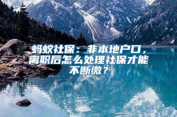 蚂蚁社保：非本地户口，离职后怎么处理社保才能不断缴？