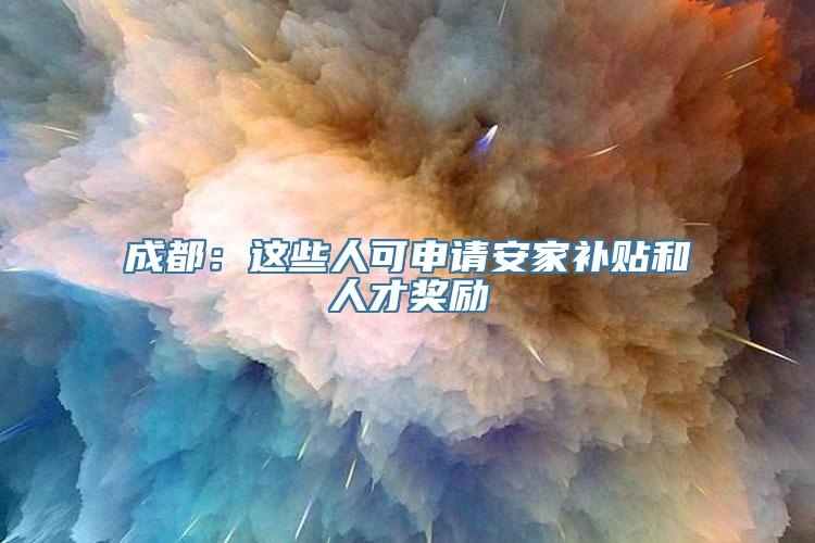 成都：这些人可申请安家补贴和人才奖励