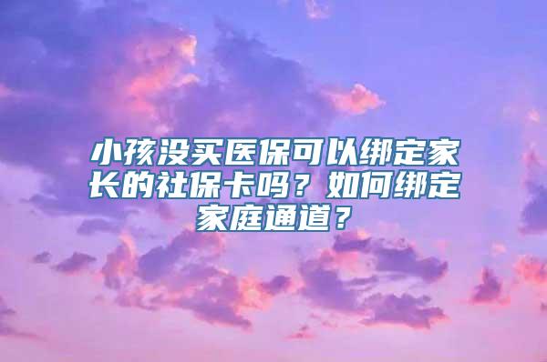 小孩没买医保可以绑定家长的社保卡吗？如何绑定家庭通道？