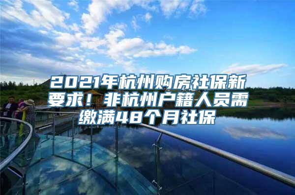 2021年杭州购房社保新要求！非杭州户籍人员需缴满48个月社保