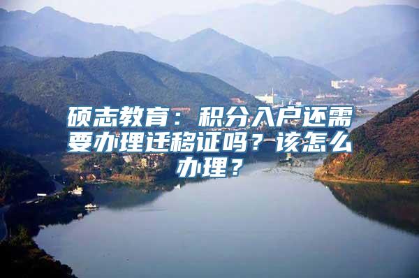 硕志教育：积分入户还需要办理迁移证吗？该怎么办理？