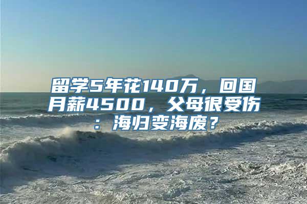 留学5年花140万，回国月薪4500，父母很受伤：海归变海废？