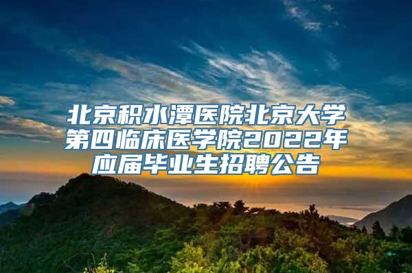 北京积水潭医院北京大学第四临床医学院2022年应届毕业生招聘公告