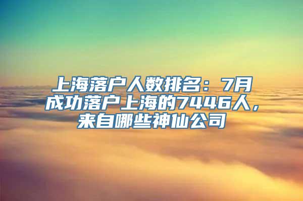 上海落户人数排名：7月成功落户上海的7446人，来自哪些神仙公司