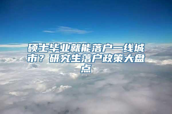 硕士毕业就能落户一线城市？研究生落户政策大盘点