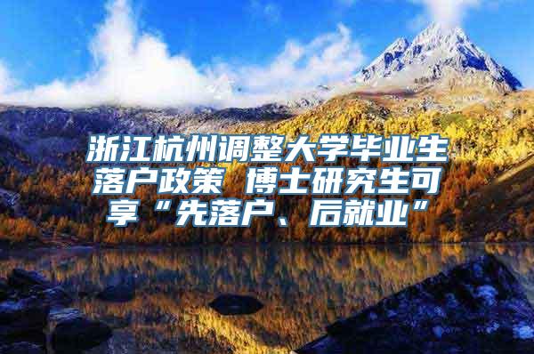 浙江杭州调整大学毕业生落户政策 博士研究生可享“先落户、后就业”