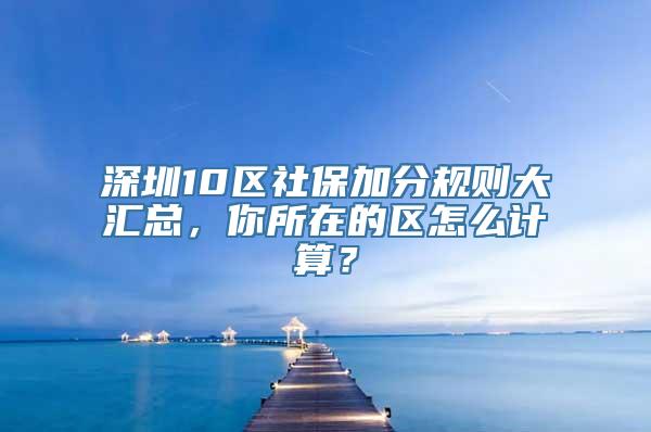 深圳10区社保加分规则大汇总，你所在的区怎么计算？