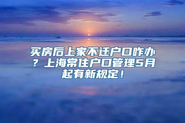 买房后上家不迁户口咋办？上海常住户口管理5月起有新规定！