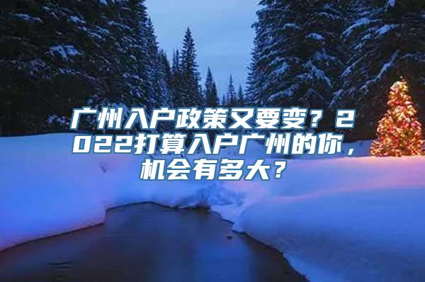 广州入户政策又要变？2022打算入户广州的你，机会有多大？