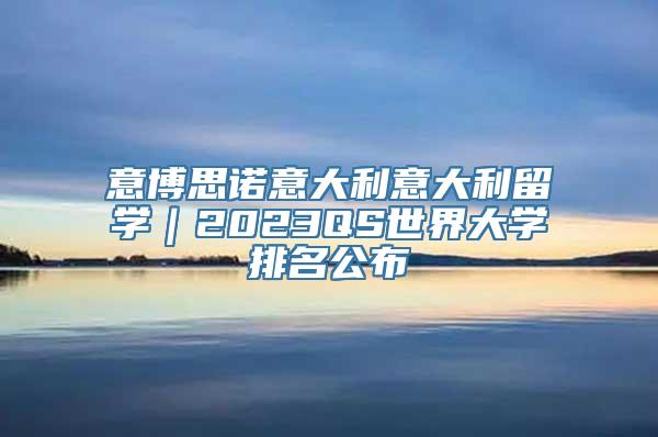 意博思诺意大利意大利留学｜2023QS世界大学排名公布