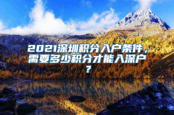 2021深圳积分入户条件，需要多少积分才能入深户？