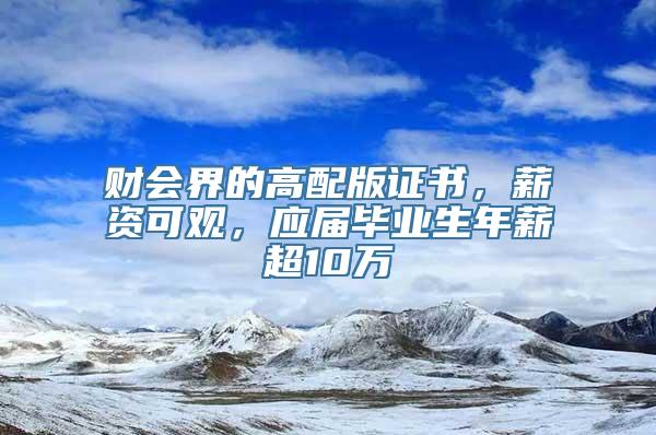 财会界的高配版证书，薪资可观，应届毕业生年薪超10万