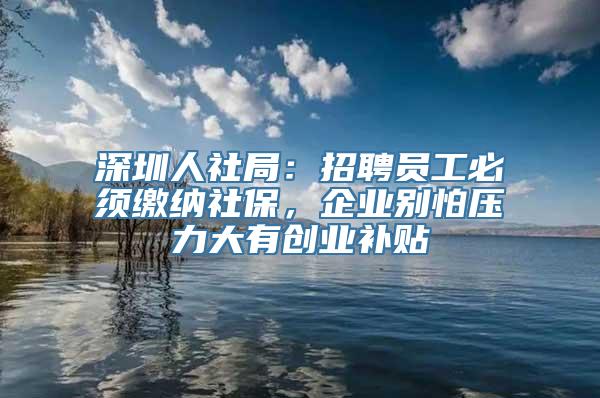 深圳人社局：招聘员工必须缴纳社保，企业别怕压力大有创业补贴