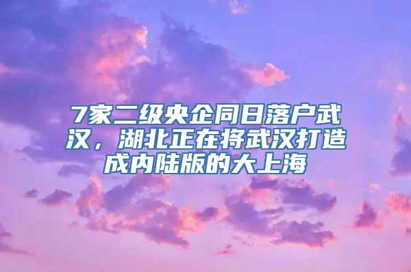 7家二级央企同日落户武汉，湖北正在将武汉打造成内陆版的大上海