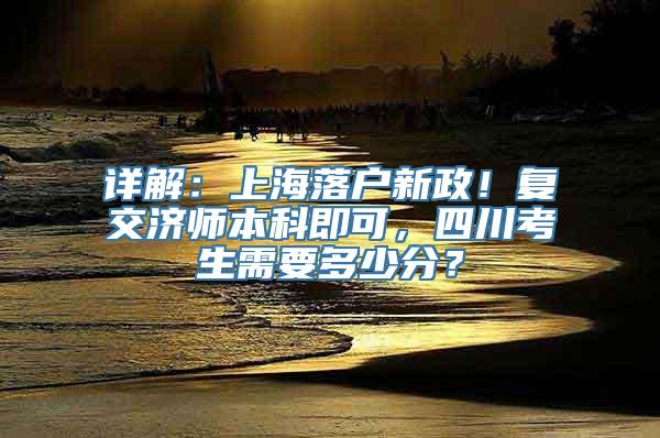 详解：上海落户新政！复交济师本科即可，四川考生需要多少分？