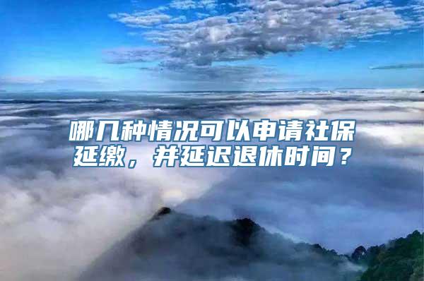 哪几种情况可以申请社保延缴，并延迟退休时间？