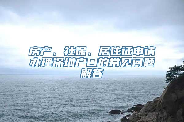 房产、社保、居住证申请办理深圳户口的常见问题解答