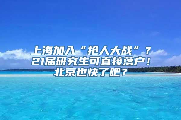 上海加入“抢人大战”？21届研究生可直接落户！北京也快了吧？