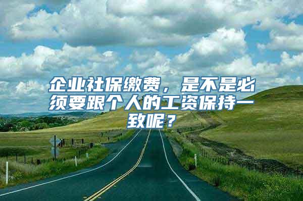 企业社保缴费，是不是必须要跟个人的工资保持一致呢？