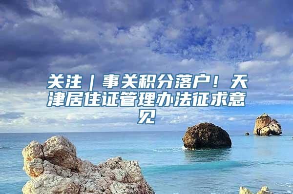 关注｜事关积分落户！天津居住证管理办法征求意见