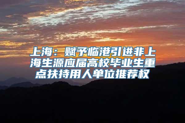 上海：赋予临港引进非上海生源应届高校毕业生重点扶持用人单位推荐权