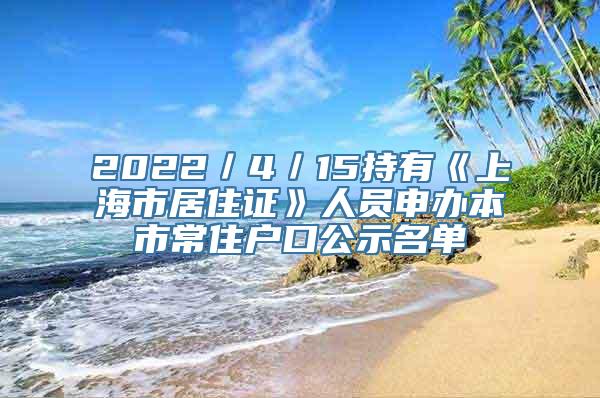 2022／4／15持有《上海市居住证》人员申办本市常住户口公示名单