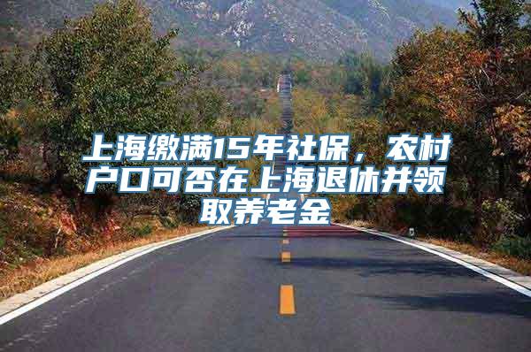 上海缴满15年社保，农村户口可否在上海退休并领取养老金