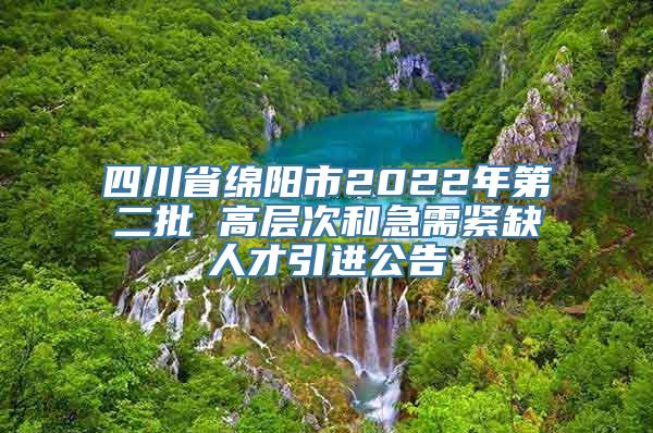 四川省绵阳市2022年第二批 高层次和急需紧缺人才引进公告