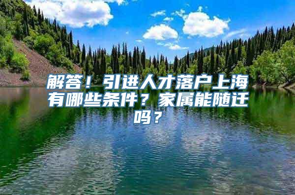 解答！引进人才落户上海有哪些条件？家属能随迁吗？