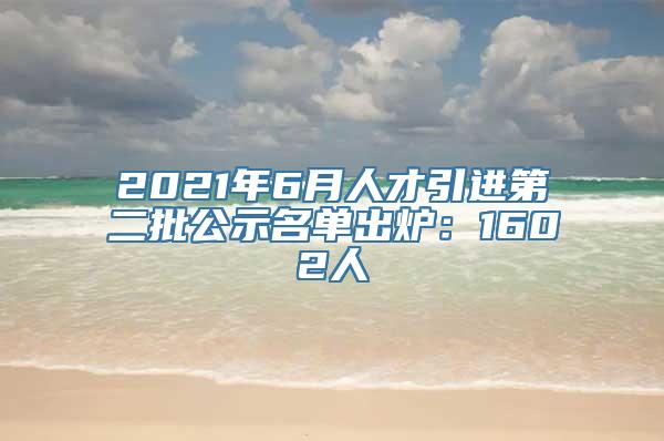 2021年6月人才引进第二批公示名单出炉：1602人