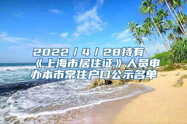 2022／4／28持有《上海市居住证》人员申办本市常住户口公示名单