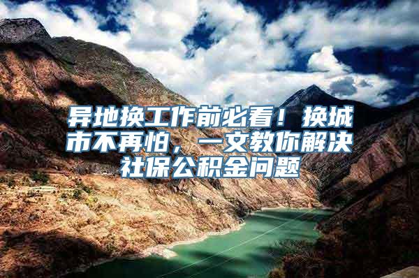 异地换工作前必看！换城市不再怕，一文教你解决社保公积金问题