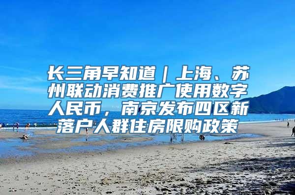 长三角早知道｜上海、苏州联动消费推广使用数字人民币，南京发布四区新落户人群住房限购政策