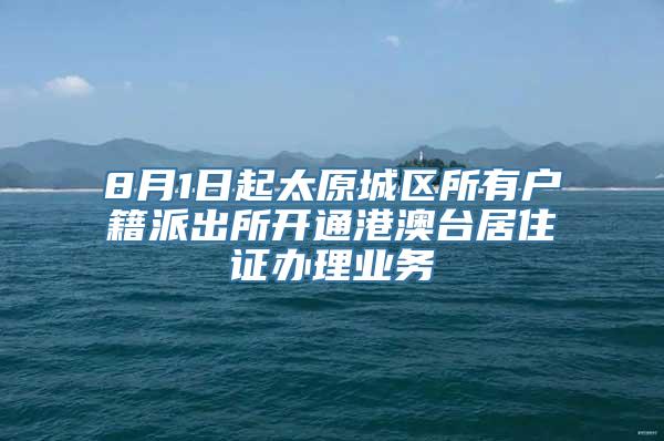 8月1日起太原城区所有户籍派出所开通港澳台居住证办理业务