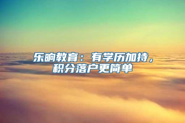 乐晌教育：有学历加持，积分落户更简单