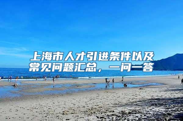 上海市人才引进条件以及常见问题汇总，一问一答