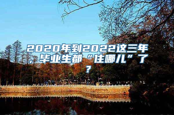 2020年到2022这三年，毕业生都“住哪儿”了？