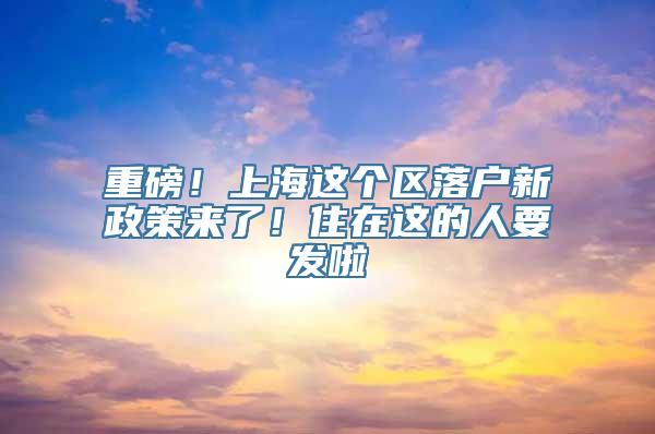 重磅！上海这个区落户新政策来了！住在这的人要发啦