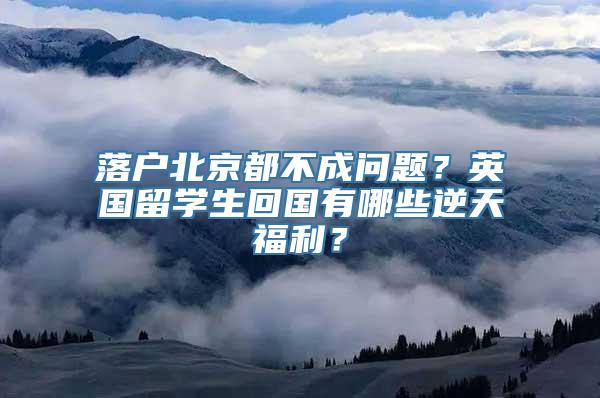 落户北京都不成问题？英国留学生回国有哪些逆天福利？