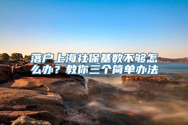 落户上海社保基数不够怎么办？教你三个简单办法