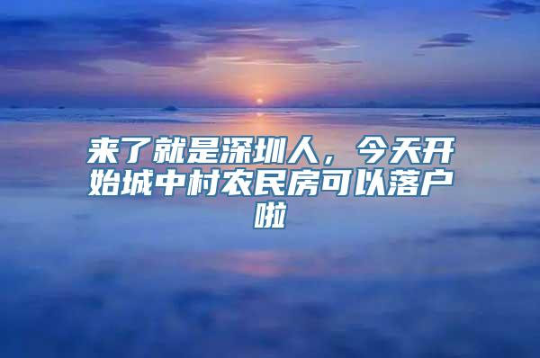 来了就是深圳人，今天开始城中村农民房可以落户啦