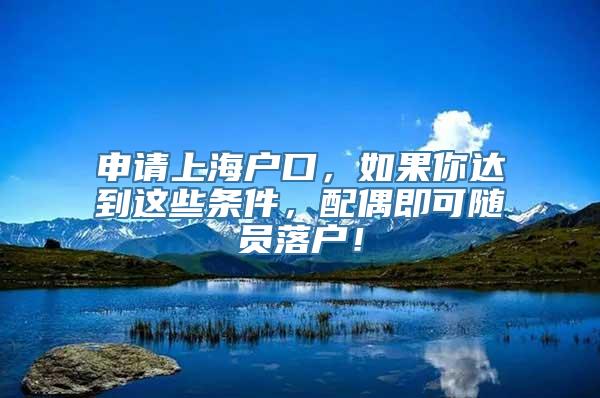 申请上海户口，如果你达到这些条件，配偶即可随员落户！