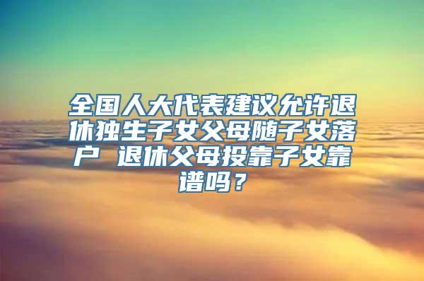 全国人大代表建议允许退休独生子女父母随子女落户 退休父母投靠子女靠谱吗？