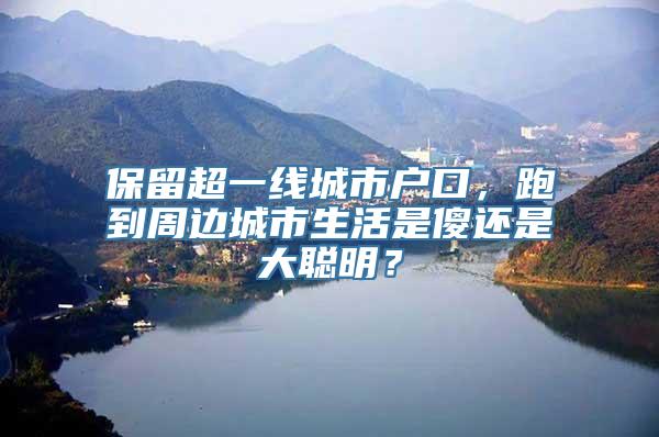 保留超一线城市户口，跑到周边城市生活是傻还是大聪明？